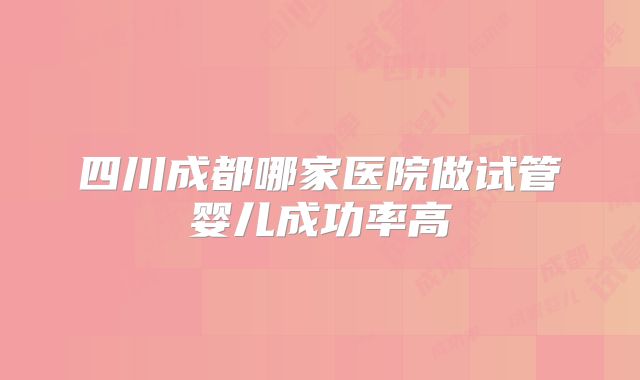 四川成都哪家医院做试管婴儿成功率高