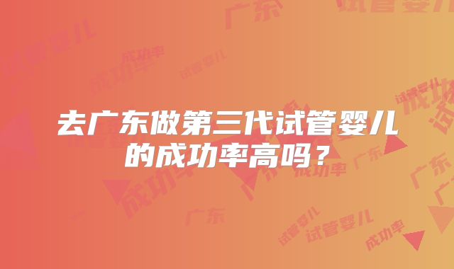 去广东做第三代试管婴儿的成功率高吗？