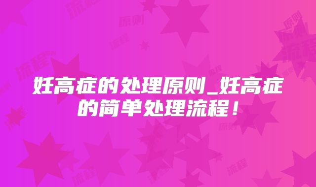妊高症的处理原则_妊高症的简单处理流程!