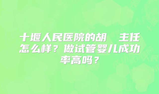 十堰人民医院的胡玥玥主任怎么样？做试管婴儿成功率高吗？