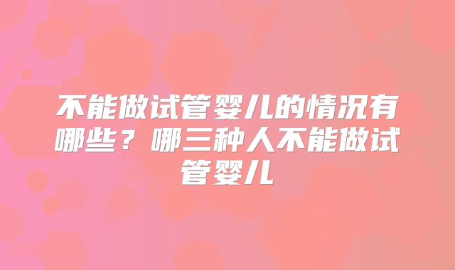 不能做试管婴儿的情况有哪些？哪三种人不能做试管婴儿