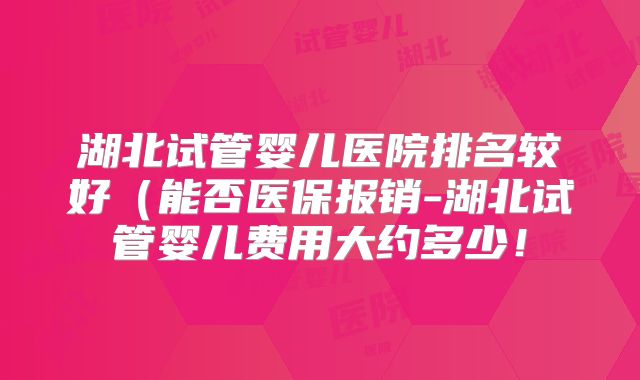 湖北试管婴儿医院排名较好(能否医保报销-湖北试管婴儿费用大约多少!
