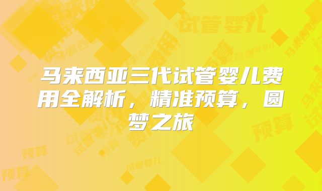 马来西亚三代试管婴儿费用全解析，精准预算，圆梦之旅