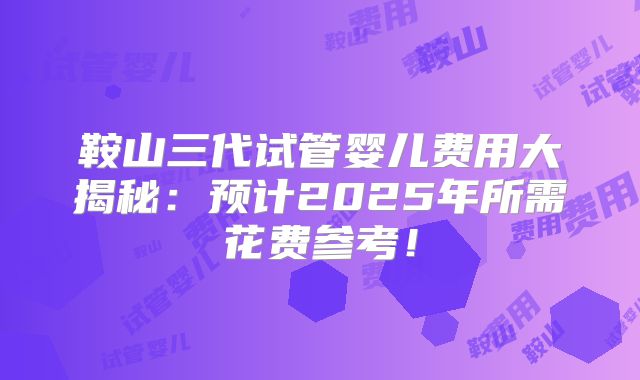 鞍山三代试管婴儿费用大揭秘：预计2025年所需花费参考！