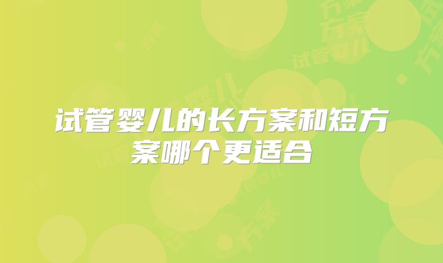 试管婴儿的长方案和短方案哪个更适合