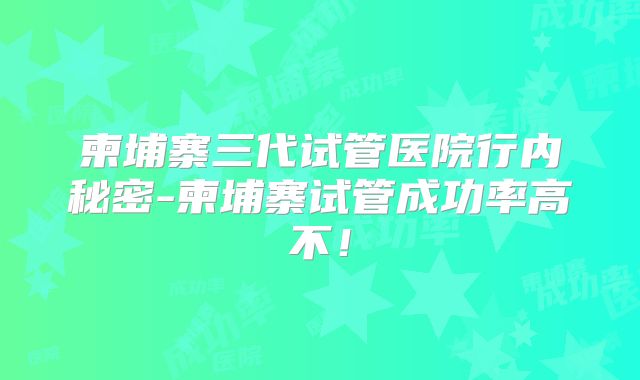 柬埔寨三代试管医院行内秘密-柬埔寨试管成功率高不！