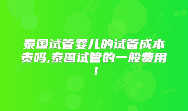 泰国试管婴儿的试管成本贵吗,泰国试管的一般费用！