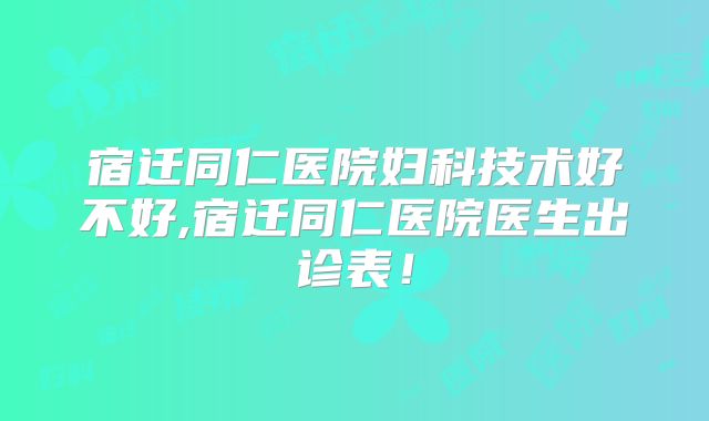 宿迁同仁医院妇科技术好不好,宿迁同仁医院医生出诊表!
