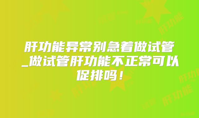 肝功能异常别急着做试管_做试管肝功能不正常可以促排吗！