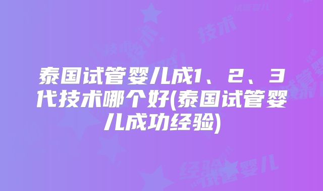 泰国试管婴儿成1、2、3代技术哪个好(泰国试管婴儿成功经验)