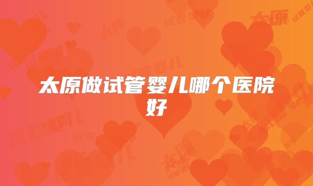 太原做试管婴儿哪个医院好