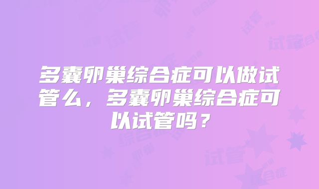 多囊卵巢综合症可以做试管么，多囊卵巢综合症可以试管吗？