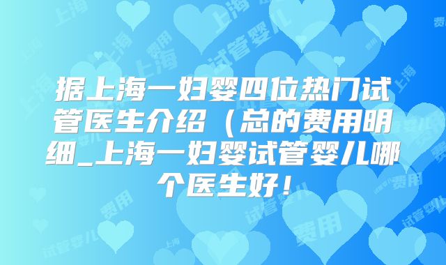 据上海一妇婴四位热门试管医生介绍(总的费用明细_上海一妇婴试管婴儿哪个医生好!