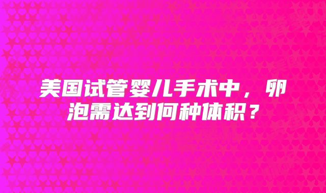 美国试管婴儿手术中，卵泡需达到何种体积？
