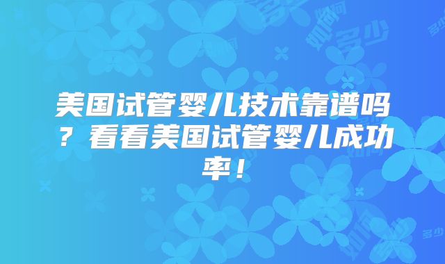 美国试管婴儿技术靠谱吗?看看美国试管婴儿成功率!