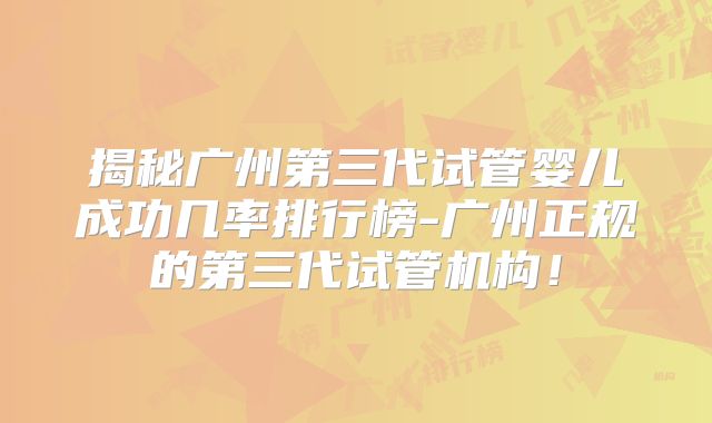 揭秘广州第三代试管婴儿成功几率排行榜-广州正规的第三代试管机构！