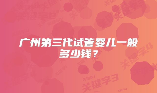 广州第三代试管婴儿一般多少钱?