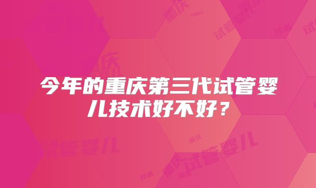 今年的重庆第三代试管婴儿技术好不好?