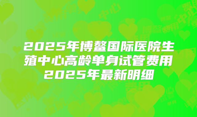 2025年博鳌国际医院生殖中心高龄单身试管费用2025年最新明细