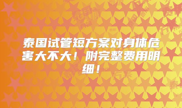 泰国试管短方案对身体危害大不大！附完整费用明细！