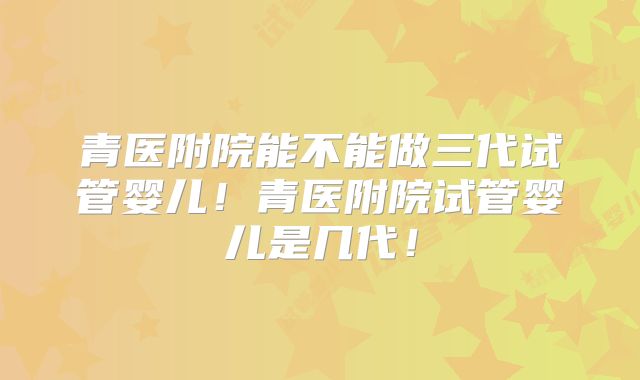 青医附院能不能做三代试管婴儿!青医附院试管婴儿是几代!