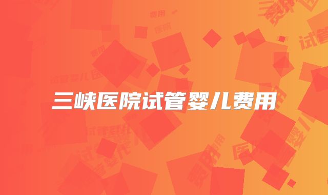 三峡医院试管婴儿费用