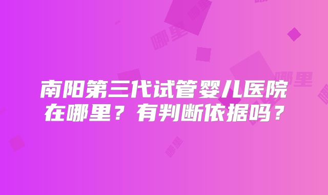 南阳第三代试管婴儿医院在哪里?有判断依据吗?