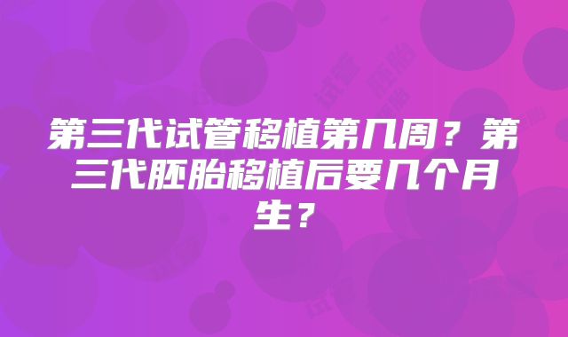 第三代试管移植第几周？第三代胚胎移植后要几个月生？