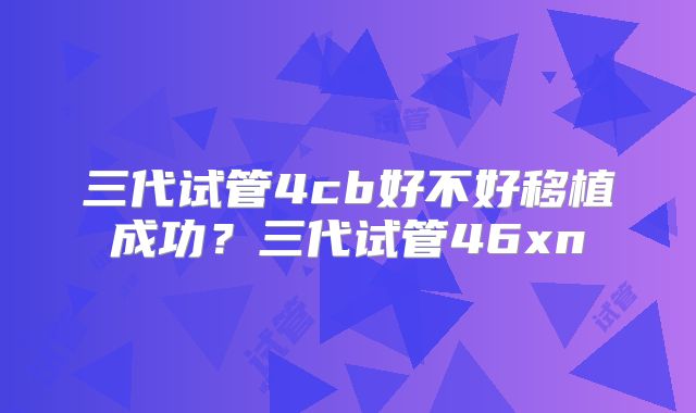 三代试管4cb好不好移植成功？三代试管46xn