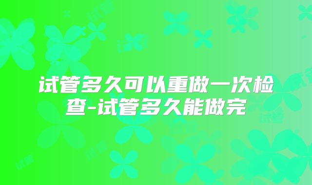 试管多久可以重做一次检查-试管多久能做完