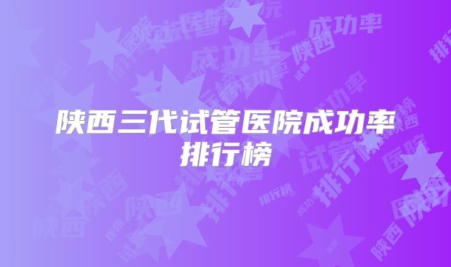 陕西三代试管医院成功率排行榜