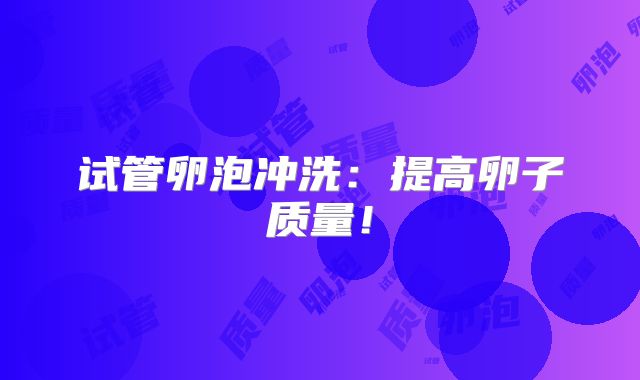 试管卵泡冲洗：提高卵子质量！