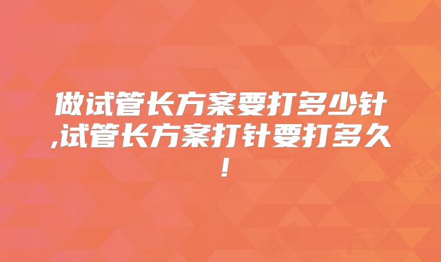 做试管长方案要打多少针,试管长方案打针要打多久！