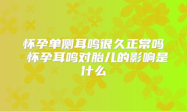 怀孕单侧耳鸣很久正常吗 怀孕耳鸣对胎儿的影响是什么