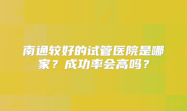 南通较好的试管医院是哪家？成功率会高吗？