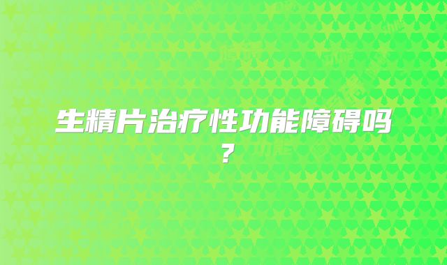 生精片治疗性功能障碍吗？
