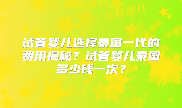 试管婴儿选择泰国一代的费用揭秘？试管婴儿泰国多少钱一次？