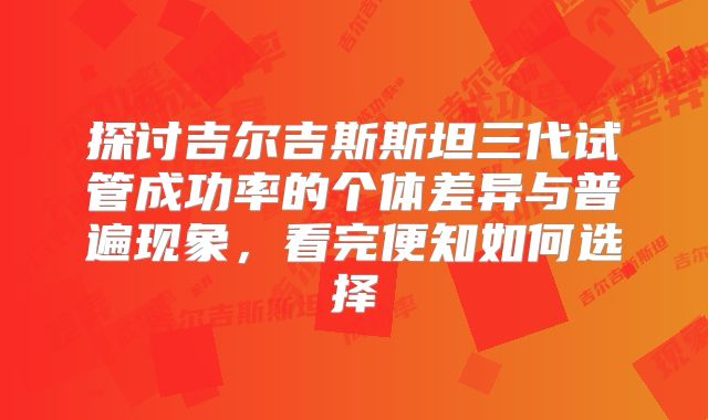 探讨吉尔吉斯斯坦三代试管成功率的个体差异与普遍现象,看完便知如何选择