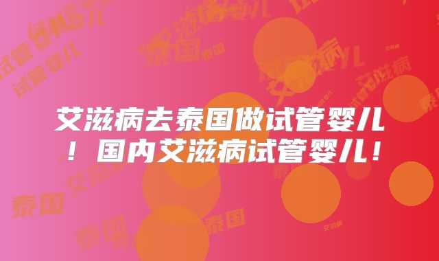 艾滋病去泰国做试管婴儿！国内艾滋病试管婴儿！