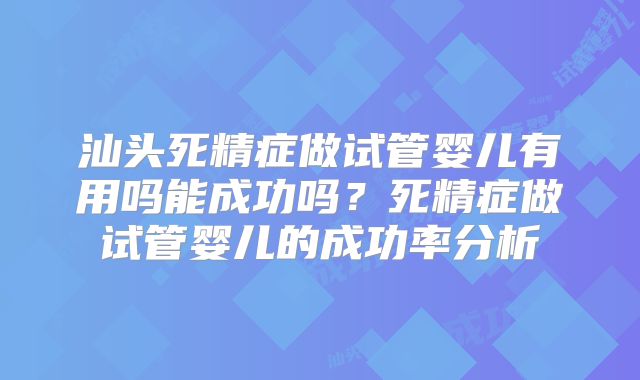 汕头死精症做试管婴儿有用吗能成功吗？死精症做试管婴儿的成功率分析