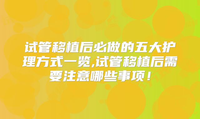 试管移植后必做的五大护理方式一览,试管移植后需要注意哪些事项！