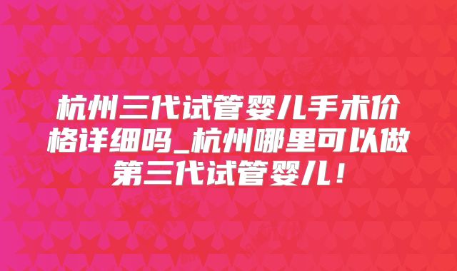 杭州三代试管婴儿手术价格详细吗_杭州哪里可以做第三代试管婴儿！