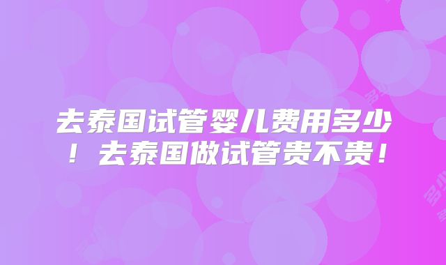 去泰国试管婴儿费用多少!去泰国做试管贵不贵!