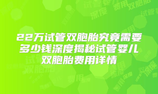 22万试管双胞胎究竟需要多少钱深度揭秘试管婴儿双胞胎费用详情