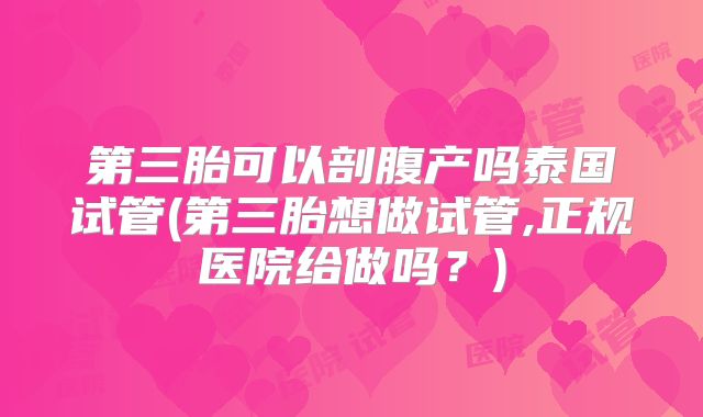 第三胎可以剖腹产吗泰国试管(第三胎想做试管,正规医院给做吗？)