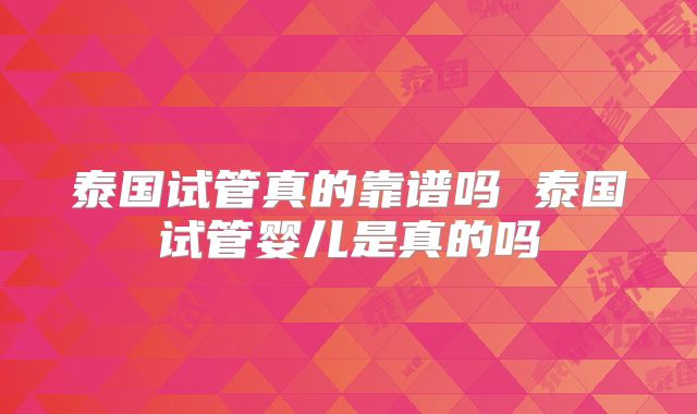 泰国试管真的靠谱吗 泰国试管婴儿是真的吗