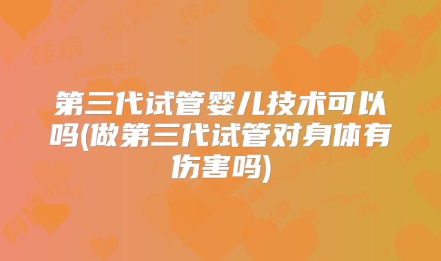 第三代试管婴儿技术可以吗(做第三代试管对身体有伤害吗)