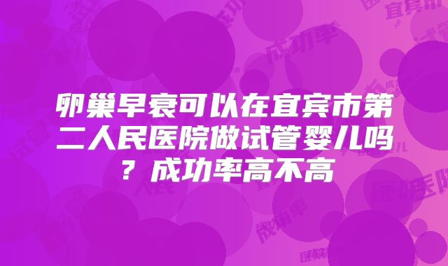 卵巢早衰可以在宜宾市第二人民医院做试管婴儿吗?成功率高不高