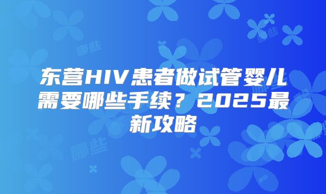 东营HIV患者做试管婴儿需要哪些手续？2025最新攻略