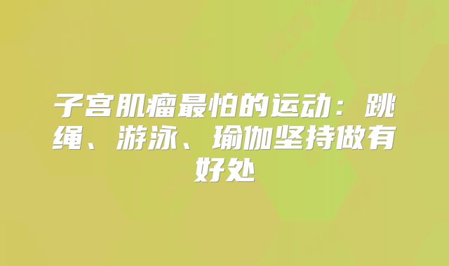 子宫肌瘤最怕的运动：跳绳、游泳、瑜伽坚持做有好处